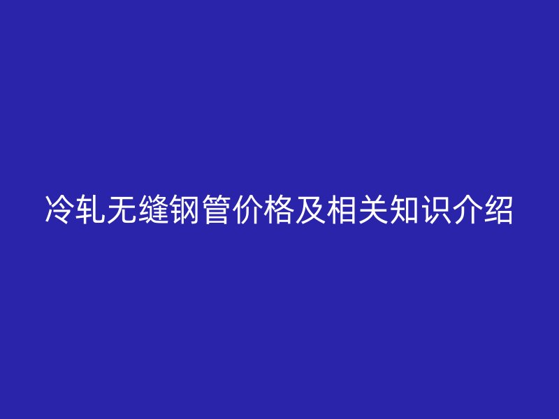 冷軋無(wú)縫鋼管價(jià)格及相關(guān)知識(shí)介紹