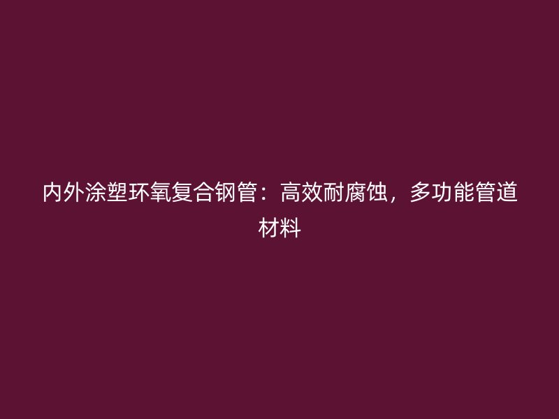 內(nèi)外涂塑環(huán)氧復合鋼管：高效耐腐蝕，多功能管道材料