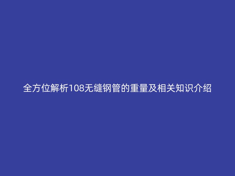 全方位解析108無(wú)縫鋼管的重量及相關(guān)知識(shí)介紹