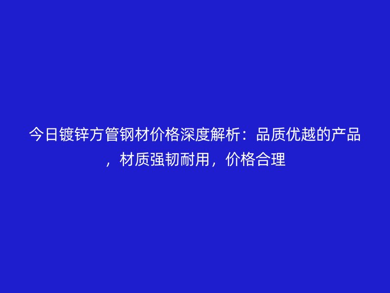 今日鍍鋅方管鋼材價(jià)格深度解析：品質(zhì)優(yōu)越的產(chǎn)品，材質(zhì)強(qiáng)韌耐用，價(jià)格合理