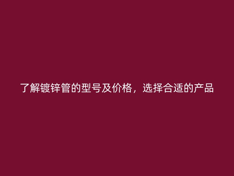 了解鍍鋅管的型號及價格，選擇合適的產(chǎn)品