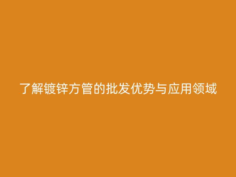 了解鍍鋅方管的批發(fā)優(yōu)勢與應(yīng)用領(lǐng)域