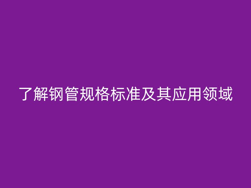 了解鋼管規(guī)格標(biāo)準(zhǔn)及其應(yīng)用領(lǐng)域