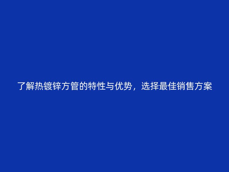 了解熱鍍鋅方管的特性與優(yōu)勢(shì)，選擇最佳銷售方案