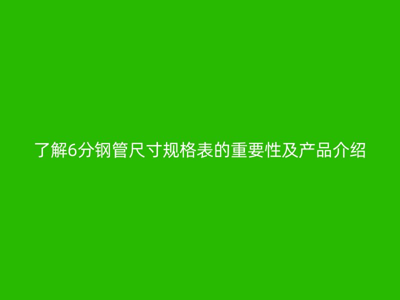 了解6分鋼管尺寸規(guī)格表的重要性及產(chǎn)品介紹