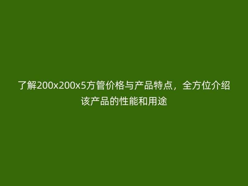 了解200x200x5方管價(jià)格與產(chǎn)品特點(diǎn)，全方位介紹該產(chǎn)品的性能和用途