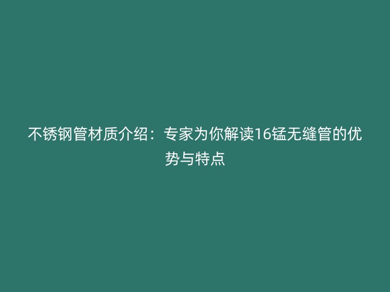 不銹鋼管材質(zhì)介紹：專家為你解讀16錳無縫管的優(yōu)勢(shì)與特點(diǎn)