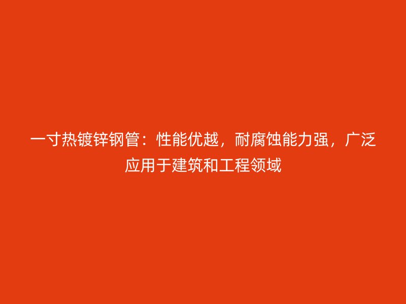 一寸熱鍍鋅鋼管：性能優(yōu)越，耐腐蝕能力強，廣泛應(yīng)用于建筑和工程領(lǐng)域