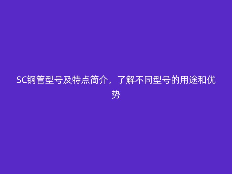 SC鋼管型號(hào)及特點(diǎn)簡(jiǎn)介，了解不同型號(hào)的用途和優(yōu)勢(shì)