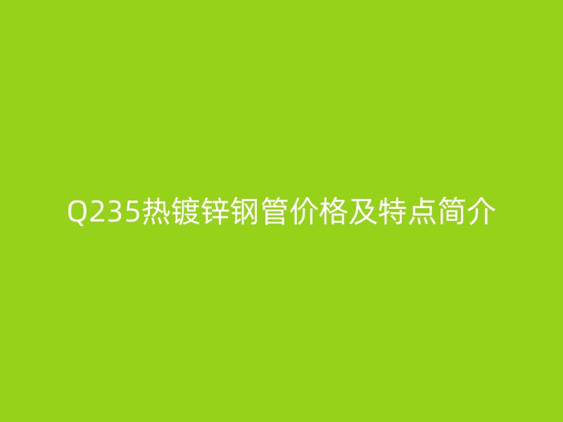 Q235熱鍍鋅鋼管價(jià)格及特點(diǎn)簡介