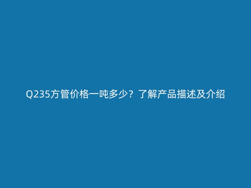 Q235方管價(jià)格一噸多少？了解產(chǎn)品描述及介紹