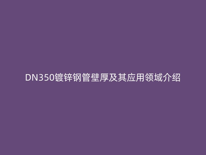 DN350鍍鋅鋼管壁厚及其應(yīng)用領(lǐng)域介紹