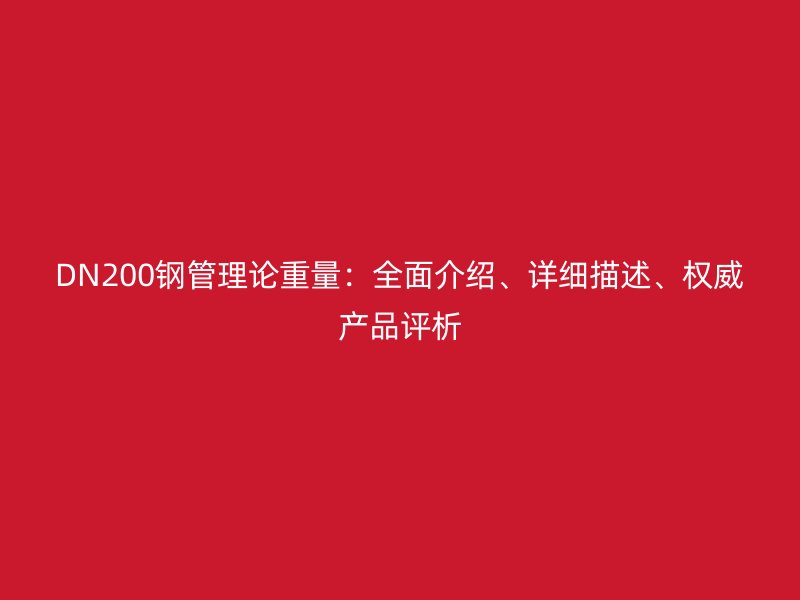 DN200鋼管理論重量：全面介紹、詳細(xì)描述、權(quán)威產(chǎn)品評析
