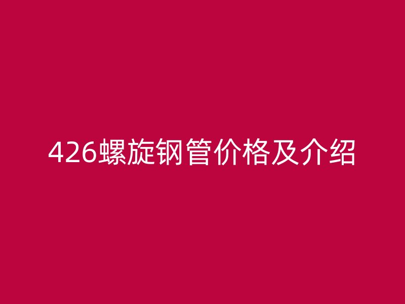 426螺旋鋼管價格及介紹