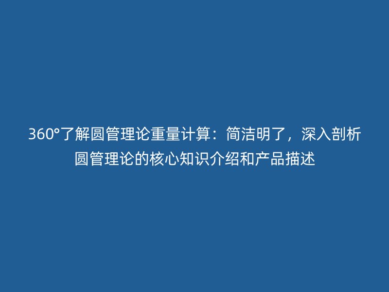 360°了解圓管理論重量計算：簡潔明了，深入剖析圓管理論的核心知識介紹和產(chǎn)品描述