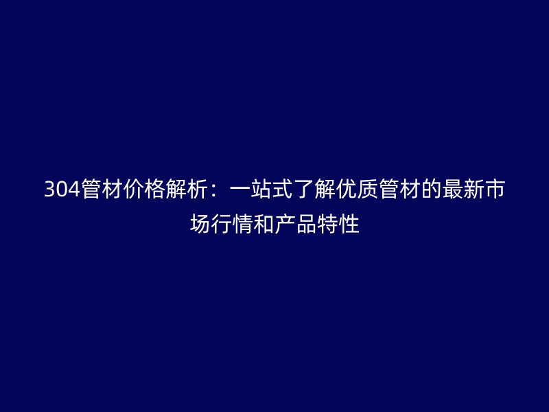 304管材價格解析：一站式了解優(yōu)質(zhì)管材的最新市場行情和產(chǎn)品特性