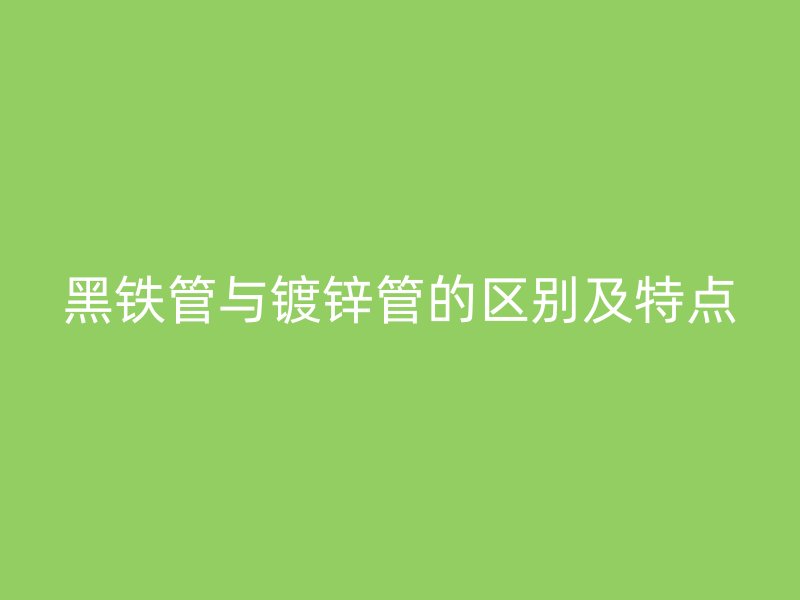 黑鐵管與鍍鋅管的區(qū)別及特點