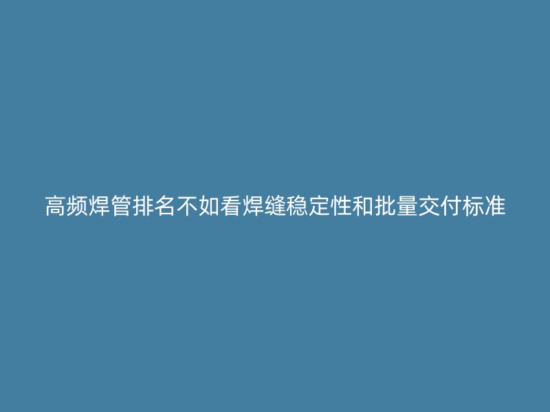 高頻焊管排名不如看焊縫穩(wěn)定性和批量交付標(biāo)準(zhǔn)