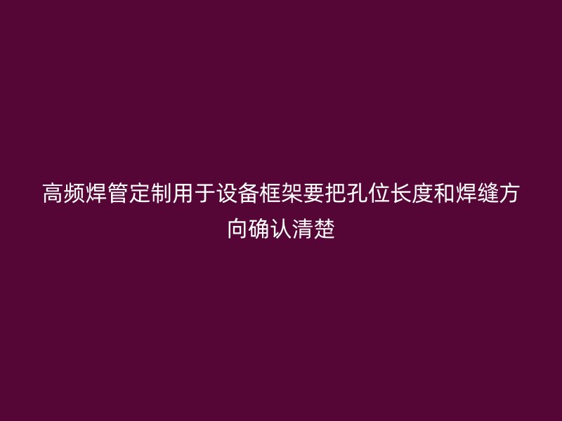 高頻焊管定制用于設(shè)備框架要把孔位長(zhǎng)度和焊縫方向確認(rèn)清楚