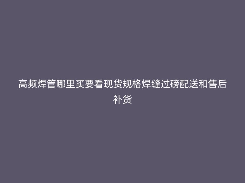 高頻焊管哪里買(mǎi)要看現(xiàn)貨規(guī)格焊縫過(guò)磅配送和售后補(bǔ)貨