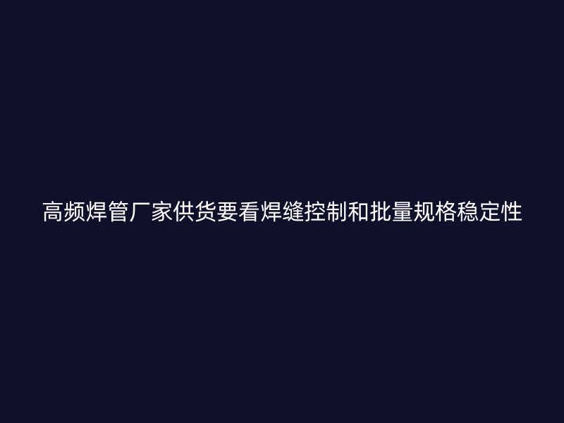 高頻焊管廠家供貨要看焊縫控制和批量規(guī)格穩(wěn)定性