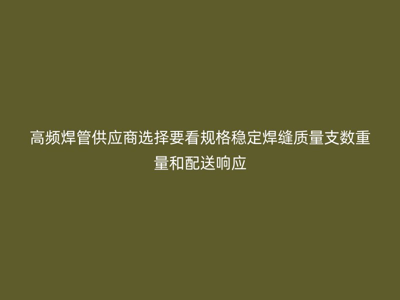 高頻焊管供應商選擇要看規(guī)格穩(wěn)定焊縫質(zhì)量支數(shù)重量和配送響應