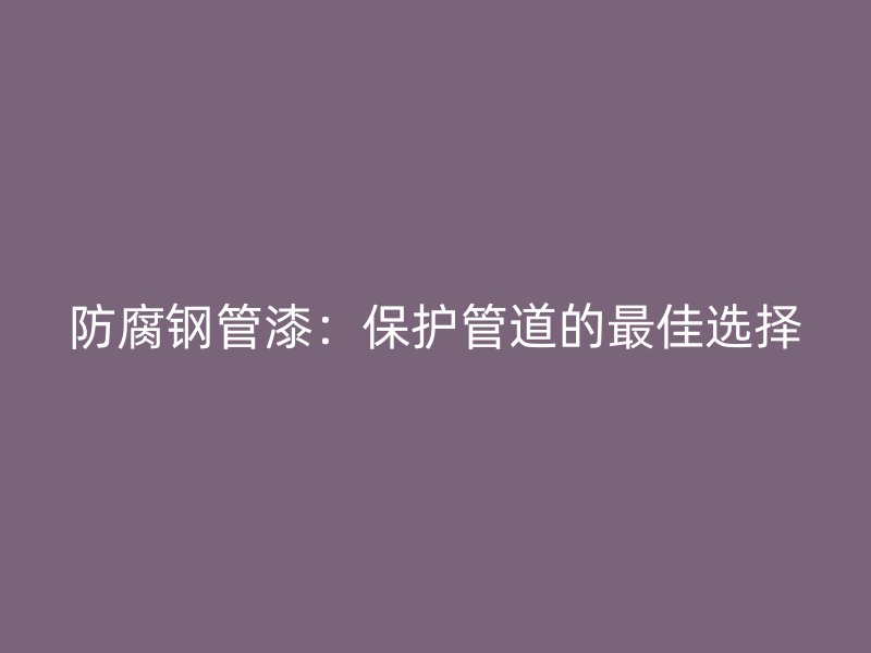 防腐鋼管漆：保護(hù)管道的最佳選擇