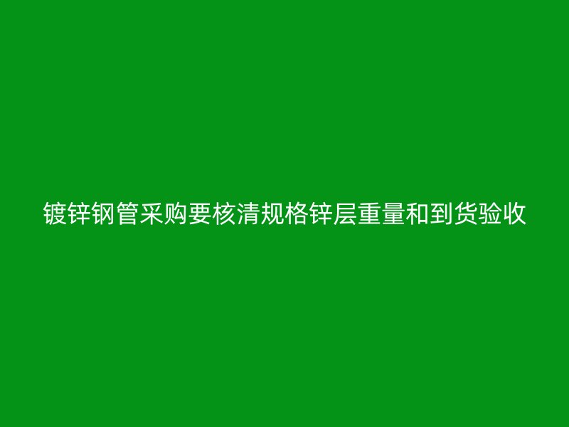 鍍鋅鋼管采購(gòu)要核清規(guī)格鋅層重量和到貨驗(yàn)收