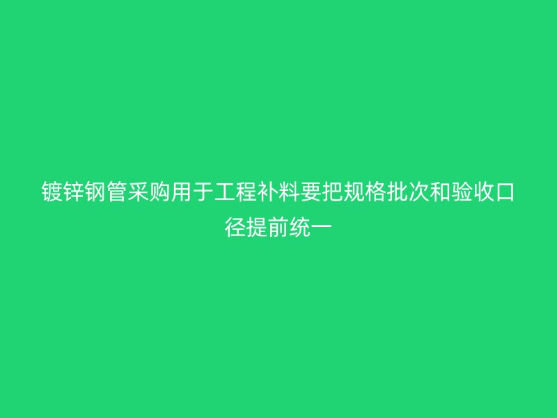 鍍鋅鋼管采購用于工程補料要把規(guī)格批次和驗收口徑提前統(tǒng)一