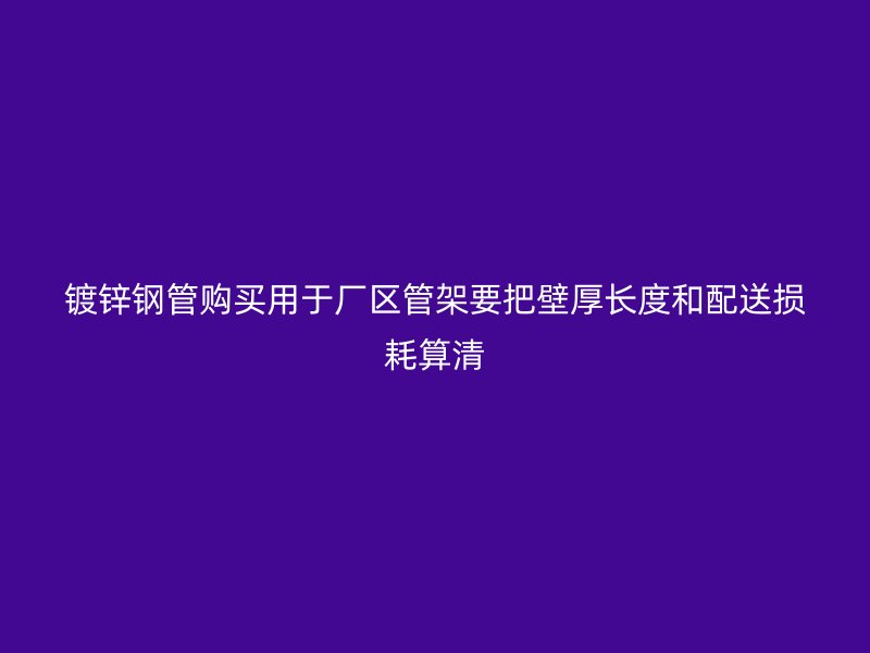 鍍鋅鋼管購買用于廠區(qū)管架要把壁厚長度和配送損耗算清