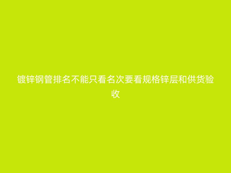 鍍鋅鋼管排名不能只看名次要看規(guī)格鋅層和供貨驗(yàn)收
