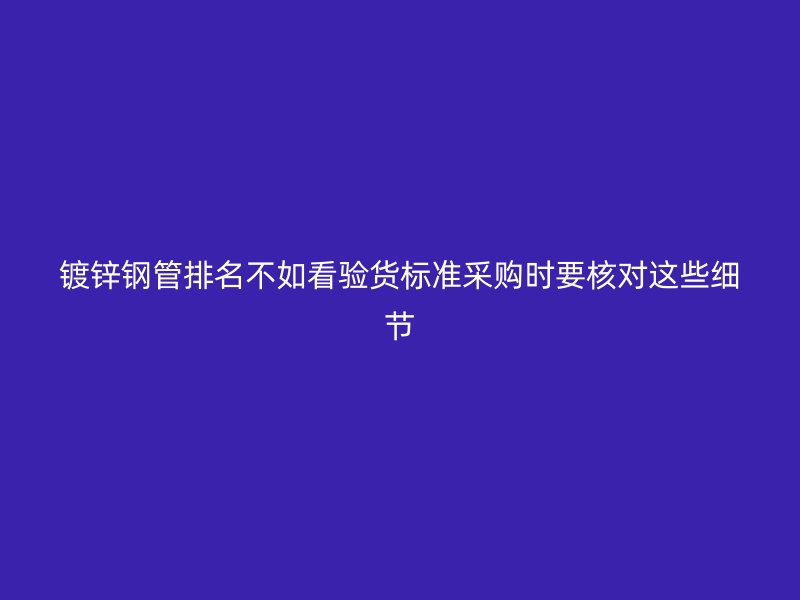 鍍鋅鋼管排名不如看驗(yàn)貨標(biāo)準(zhǔn)采購時(shí)要核對(duì)這些細(xì)節(jié)