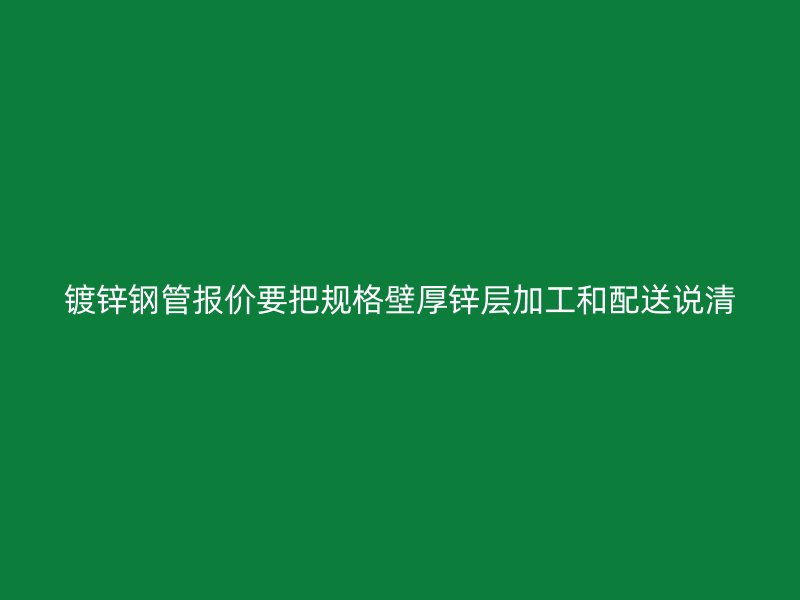 鍍鋅鋼管報(bào)價(jià)要把規(guī)格壁厚鋅層加工和配送說清