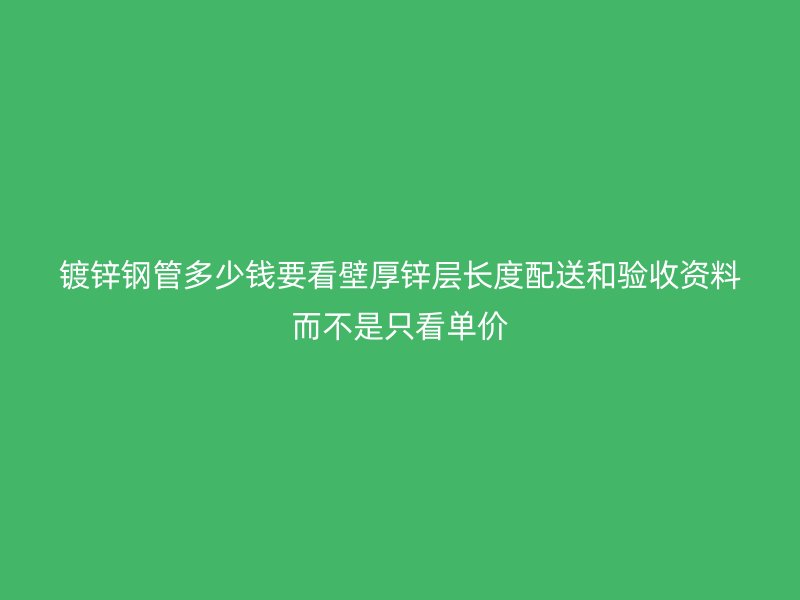 鍍鋅鋼管多少錢要看壁厚鋅層長度配送和驗(yàn)收資料而不是只看單價(jià)