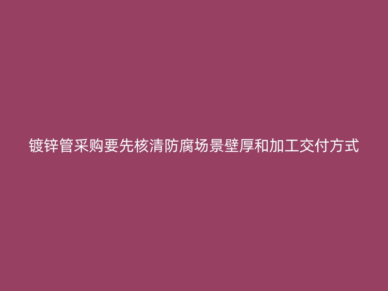 鍍鋅管采購(gòu)要先核清防腐場(chǎng)景壁厚和加工交付方式