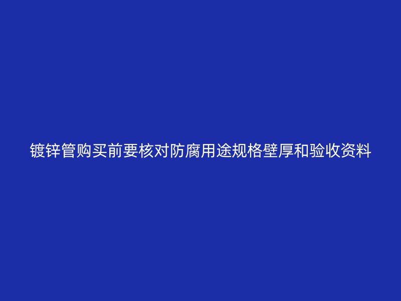鍍鋅管購買前要核對(duì)防腐用途規(guī)格壁厚和驗(yàn)收資料