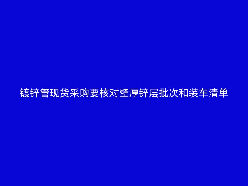 鍍鋅管現(xiàn)貨采購要核對壁厚鋅層批次和裝車清單