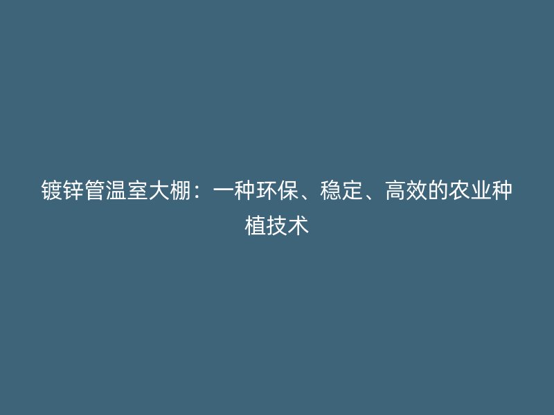 鍍鋅管溫室大棚：一種環(huán)保、穩(wěn)定、高效的農(nóng)業(yè)種植技術(shù)