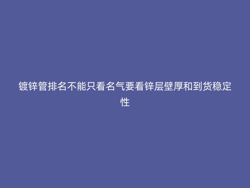 鍍鋅管排名不能只看名氣要看鋅層壁厚和到貨穩(wěn)定性