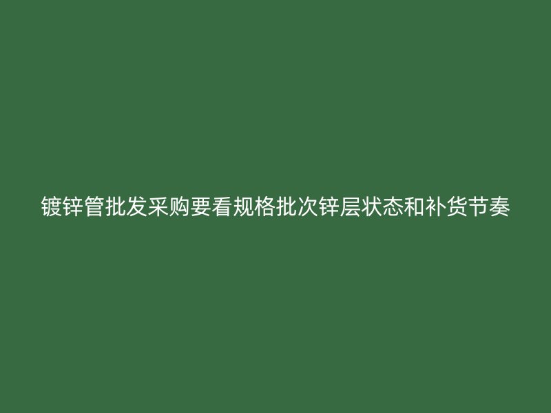 鍍鋅管批發(fā)采購要看規(guī)格批次鋅層狀態(tài)和補(bǔ)貨節(jié)奏