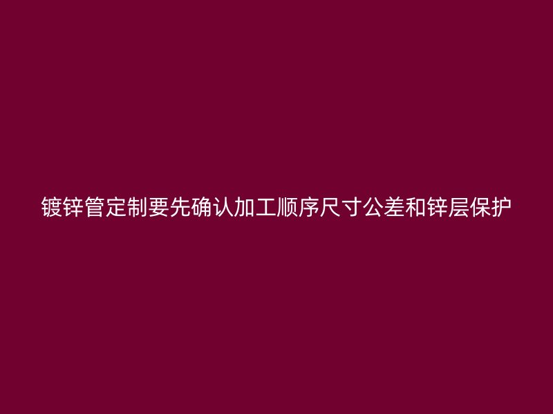 鍍鋅管定制要先確認加工順序尺寸公差和鋅層保護