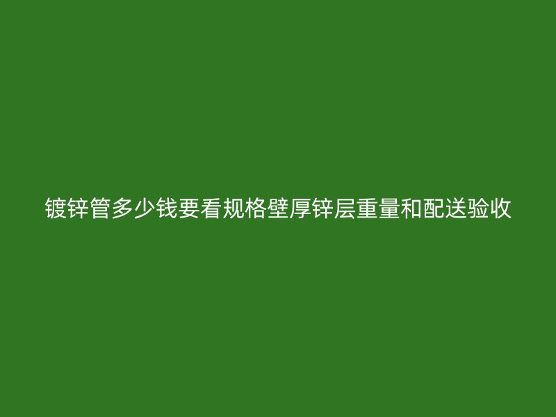 鍍鋅管多少錢要看規(guī)格壁厚鋅層重量和配送驗(yàn)收