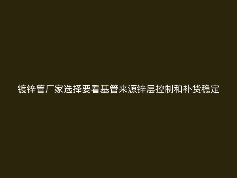 鍍鋅管廠家選擇要看基管來(lái)源鋅層控制和補(bǔ)貨穩(wěn)定