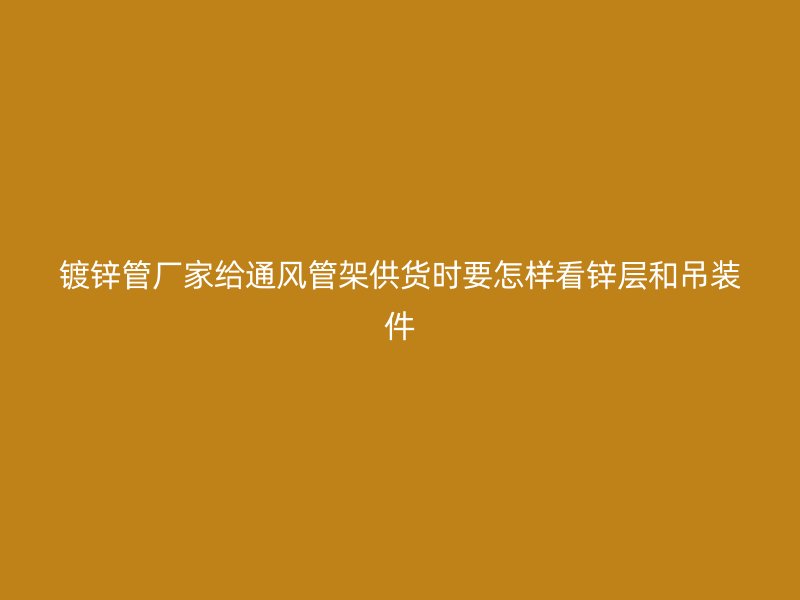 鍍鋅管廠家給通風(fēng)管架供貨時(shí)要怎樣看鋅層和吊裝件