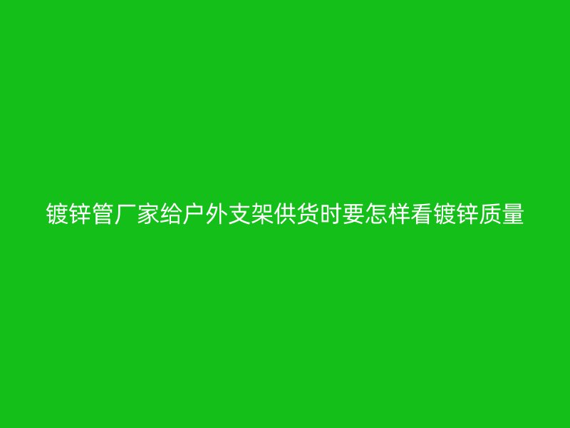 鍍鋅管廠家給戶外支架供貨時要怎樣看鍍鋅質(zhì)量